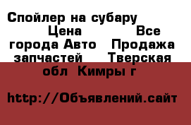 Спойлер на субару 96031AG000 › Цена ­ 6 000 - Все города Авто » Продажа запчастей   . Тверская обл.,Кимры г.